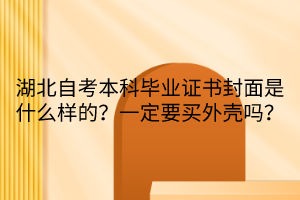 湖北自考本科畢業(yè)證書封面是什么樣的？一定要買外殼嗎？