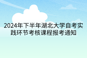 2024年下半年湖北大學(xué)自考實(shí)踐環(huán)節(jié)考核課程報(bào)考通知