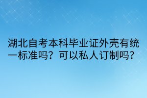 湖北自考本科畢業(yè)證外殼有統(tǒng)一標準嗎？可以私人訂制嗎？