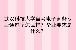 武漢科技大學自考電子商務專業(yè)通過率怎么樣？畢業(yè)要求是什么？