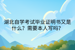 湖北自學考試畢業(yè)證明書又是什么？需要本人寫嗎？