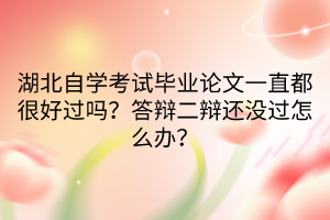 湖北自學考試畢業(yè)論文一直都很好過嗎？答辯二辯還沒過怎么辦？