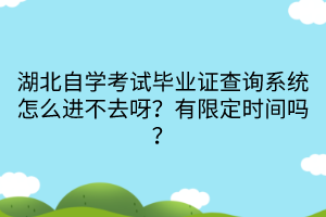 湖北自學(xué)考試畢業(yè)證查詢系統(tǒng)怎么進不去呀？有限定時間嗎？