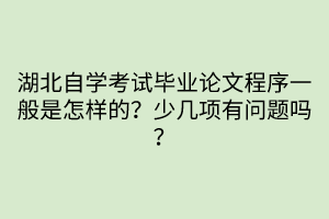 湖北自學考試畢業(yè)論文程序一般是怎樣的？少幾項有問題嗎？