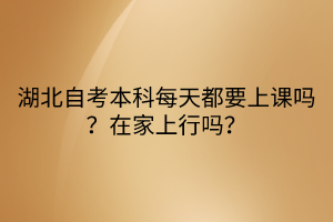 湖北自考本科每天都要上課嗎？在家上行嗎？