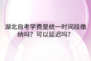 湖北自考學(xué)費(fèi)是統(tǒng)一時(shí)間段繳納嗎？可以延遲嗎？