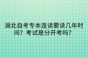 湖北自考專本連讀要讀幾年時間？考試是分開考嗎？