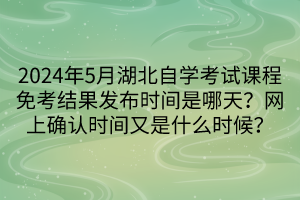 2024年5月湖北自學(xué)考試課程免考結(jié)果發(fā)布時(shí)間是哪天？網(wǎng)上確認(rèn)時(shí)間又是什么時(shí)候？