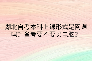 湖北自考本科上課形式是網(wǎng)課嗎？備考要不要買電腦？