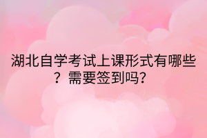 湖北自學(xué)考試上課形式有哪些？需要簽到嗎？