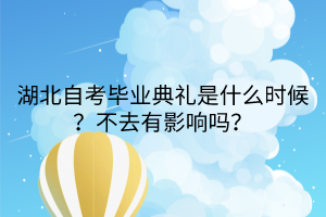 湖北自考畢業(yè)典禮是什么時(shí)候？不去有影響嗎？