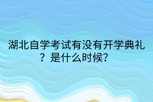 湖北自學(xué)考試有沒有開學(xué)典禮？是什么時(shí)候？