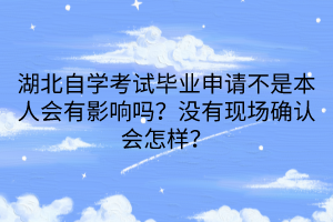 湖北自學(xué)考試畢業(yè)申請(qǐng)不是本人會(huì)有影響嗎？沒有現(xiàn)場(chǎng)確認(rèn)會(huì)怎樣？