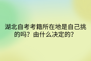 湖北自考考籍所在地是自己挑的嗎？由什么決定的？