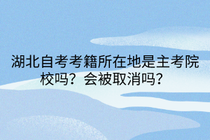 湖北自考考籍所在地是主考院校嗎？會被取消嗎？