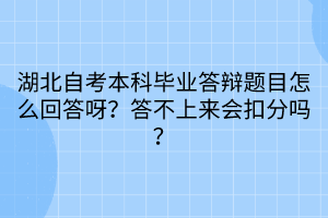 湖北自考本科畢業(yè)答辯題目怎么回答呀？答不上來會(huì)扣分嗎？