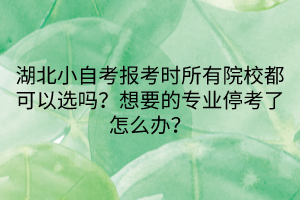 湖北小自考報考時所有院校都可以選嗎？想要的專業(yè)停考了怎么辦？