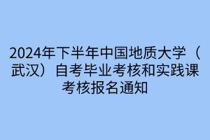 2024年下半年中國地質(zhì)大學(xué)（武漢）自考畢業(yè)考核和實踐課考核報名通知