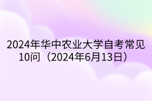 2024年華中農(nóng)業(yè)大學(xué)自考常見(jiàn)10問(wèn)（2024年6月13日）