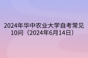 2024年華中農(nóng)業(yè)大學自考常見10問（2024年6月14日）