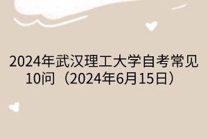 2024年武漢理工大學自考常見10問（2024年6月15日）