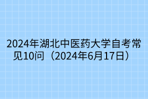 2024年湖北中醫(yī)藥大學(xué)自考常見(jiàn)10問(wèn)（2024年6月17日）