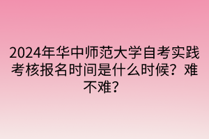 2024年華中師范大學(xué)自考實(shí)踐考核報(bào)名時(shí)間是什么時(shí)候？難不難？