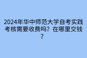 2024年華中師范大學(xué)自考實(shí)踐考核需要收費(fèi)嗎？在哪里交錢(qián)？