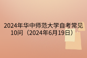 2024年華中師范大學自考常見10問（2024年6月19日）