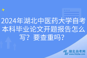 2024年湖北中醫(yī)藥大學自考本科畢業(yè)論文開題報告怎么寫？要查重嗎？