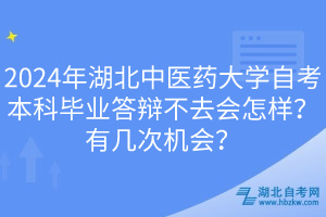 2024年湖北中醫(yī)藥大學自考本科畢業(yè)答辯不去會怎樣？有幾次機會？