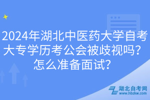 2024年湖北中醫(yī)藥大學自考大專學歷考公會被歧視嗎？怎么準備面試？