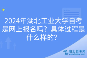 2024年湖北工業(yè)大學(xué)自考是網(wǎng)上報(bào)名嗎？具體過(guò)程是什么樣的？