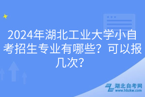 2024年湖北工業(yè)大學小自考招生專業(yè)有哪些？可以報幾次？