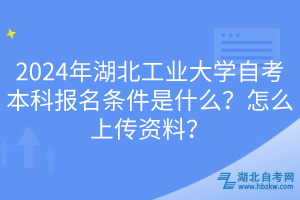 2024年湖北工業(yè)大學(xué)自考本科報(bào)名條件是什么？怎么上傳資料？