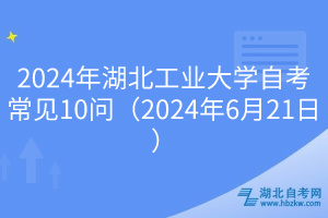 2024年湖北工業(yè)大學(xué)自考常見10問（2024年6月21日）