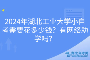 2024年湖北工業(yè)大學(xué)小自考需要花多少錢？有網(wǎng)絡(luò)助學(xué)嗎？