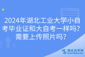 2024年湖北工業(yè)大學(xué)小自考畢業(yè)證和大自考一樣嗎？需要上傳照片嗎？