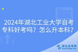 2024年湖北工業(yè)大學(xué)自考專科好考嗎？怎么升本科？