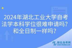 2024年湖北工業(yè)大學(xué)自考法學(xué)本科學(xué)位很難申請(qǐng)嗎？和全日制一樣嗎？