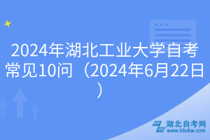 2024年湖北工業(yè)大學自考常見10問（2024年6月22日）