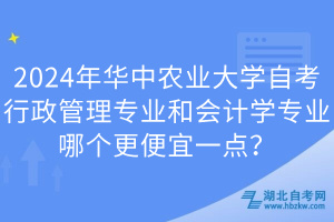 2024年華中農(nóng)業(yè)大學(xué)自考行政管理專業(yè)和會(huì)計(jì)學(xué)專業(yè)哪個(gè)更便宜一點(diǎn)？