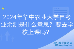 2024年華中農(nóng)業(yè)大學(xué)自考業(yè)余制是什么意思？要去學(xué)校上課嗎？