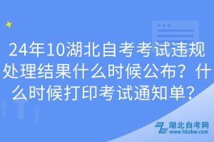 24年10湖北自考考試違規(guī)處理結果什么時候公布？什么時候打印考試通知單？