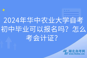 2024年華中農(nóng)業(yè)大學(xué)自考初中畢業(yè)可以報(bào)名嗎？怎么考會(huì)計(jì)證？