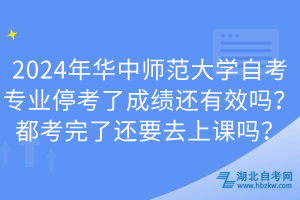 2024年華中師范大學(xué)自考專業(yè)?？剂顺煽?jī)還有效嗎？都考完了還要去上課嗎？