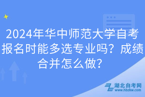 2024年華中師范大學(xué)自考報(bào)名時(shí)能多選專業(yè)嗎？成績(jī)合并怎么做？