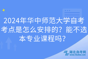 2024年華中師范大學(xué)自考考點(diǎn)是怎么安排的？能不選本專業(yè)課程嗎？