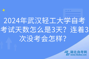 2024年武漢輕工大學(xué)自考考試天數(shù)怎么是3天？連著3次沒考會(huì)怎樣？