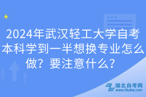 2024年武漢輕工大學(xué)自考本科學(xué)到一半想換專業(yè)怎么做？要注意什么？